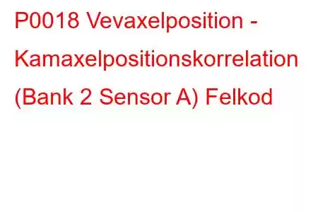 P0018 Vevaxelposition - Kamaxelpositionskorrelation (Bank 2 Sensor A) Felkod