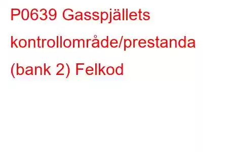 P0639 Gasspjällets kontrollområde/prestanda (bank 2) Felkod