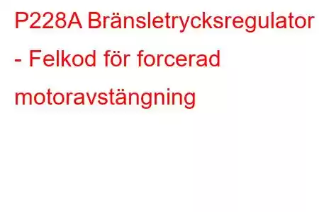 P228A Bränsletrycksregulator 1 - Felkod för forcerad motoravstängning