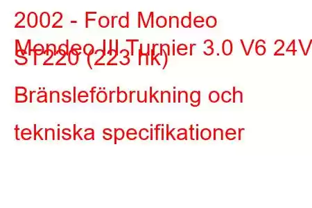 2002 - Ford Mondeo
Mondeo III Turnier 3.0 V6 24V ST220 (223 hk) Bränsleförbrukning och tekniska specifikationer