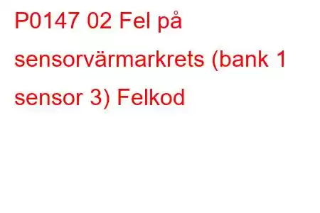 P0147 02 Fel på sensorvärmarkrets (bank 1 sensor 3) Felkod