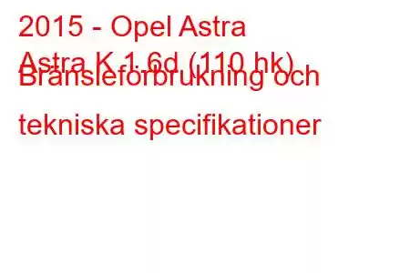 2015 - Opel Astra
Astra K 1.6d (110 hk) Bränsleförbrukning och tekniska specifikationer