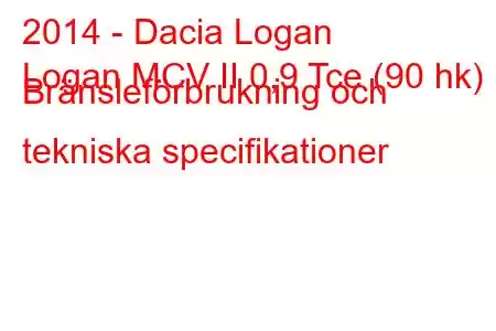 2014 - Dacia Logan
Logan MCV II 0,9 Tce (90 hk) Bränsleförbrukning och tekniska specifikationer