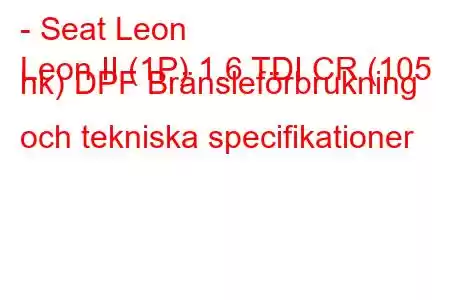 - Seat Leon
Leon II (1P) 1.6 TDI CR (105 hk) DPF Bränsleförbrukning och tekniska specifikationer