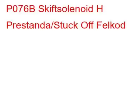 P076B Skiftsolenoid H Prestanda/Stuck Off Felkod