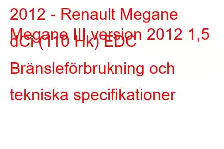 2012 - Renault Megane
Megane III version 2012 1,5 dCi (110 Hk) EDC Bränsleförbrukning och tekniska specifikationer