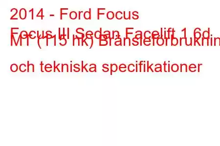 2014 - Ford Focus
Focus III Sedan Facelift 1.6d MT (115 hk) Bränsleförbrukning och tekniska specifikationer