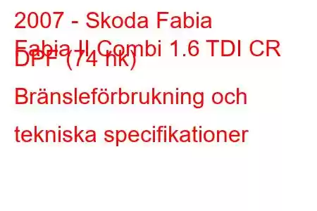 2007 - Skoda Fabia
Fabia II Combi 1.6 TDI CR DPF (74 hk) Bränsleförbrukning och tekniska specifikationer