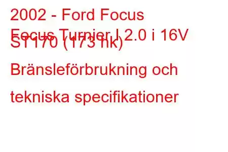 2002 - Ford Focus
Focus Turnier I 2.0 i 16V ST170 (173 hk) Bränsleförbrukning och tekniska specifikationer