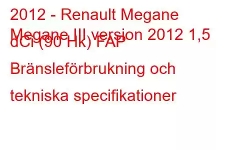 2012 - Renault Megane
Megane III version 2012 1,5 dCi (90 Hk) FAP Bränsleförbrukning och tekniska specifikationer