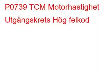 P0739 TCM Motorhastighet Utgångskrets Hög felkod