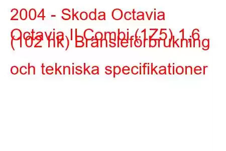 2004 - Skoda Octavia
Octavia II Combi (1Z5) 1,6 (102 hk) Bränsleförbrukning och tekniska specifikationer