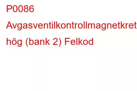 P0086 Avgasventilkontrollmagnetkrets hög (bank 2) Felkod