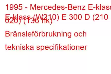 1995 - Mercedes-Benz E-klass
E-klass (W210) E 300 D (210 020) (136 hk) Bränsleförbrukning och tekniska specifikationer