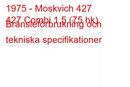 1975 - Moskvich 427
427 Combi 1,5 (75 hk) Bränsleförbrukning och tekniska specifikationer