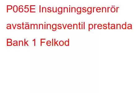 P065E Insugningsgrenrör avstämningsventil prestanda Bank 1 Felkod