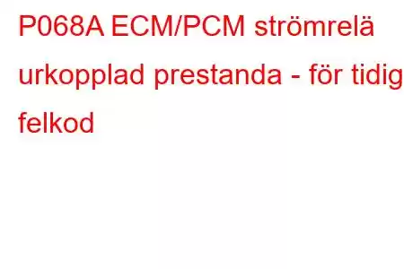 P068A ECM/PCM strömrelä urkopplad prestanda - för tidig felkod