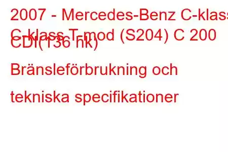 2007 - Mercedes-Benz C-klass
C-klass T-mod (S204) C 200 CDI(136 hk) Bränsleförbrukning och tekniska specifikationer