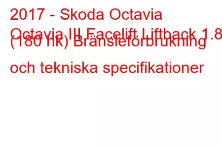 2017 - Skoda Octavia
Octavia III Facelift Liftback 1.8 (180 hk) Bränsleförbrukning och tekniska specifikationer