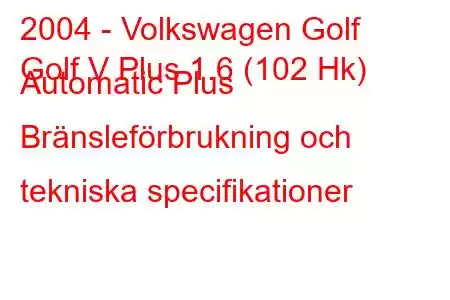 2004 - Volkswagen Golf
Golf V Plus 1.6 (102 Hk) Automatic Plus Bränsleförbrukning och tekniska specifikationer