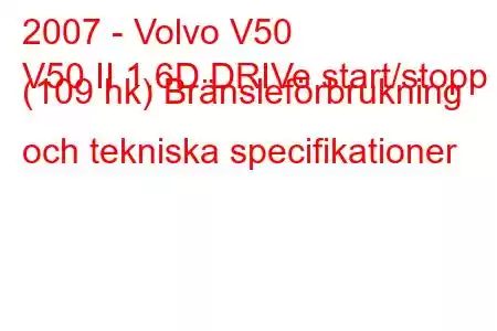 2007 - Volvo V50
V50 II 1.6D DRIVe start/stopp (109 hk) Bränsleförbrukning och tekniska specifikationer