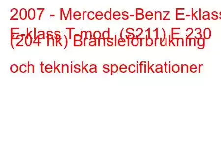 2007 - Mercedes-Benz E-klass
E-klass T-mod. (S211) E 230 (204 hk) Bränsleförbrukning och tekniska specifikationer