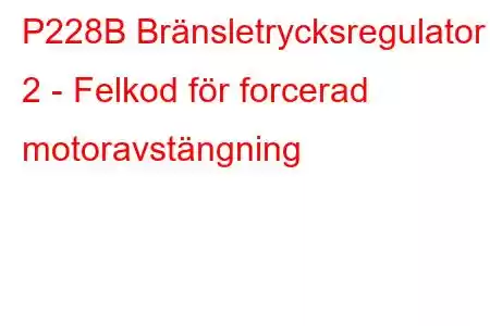 P228B Bränsletrycksregulator 2 - Felkod för forcerad motoravstängning