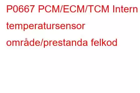 P0667 PCM/ECM/TCM Intern temperatursensor område/prestanda felkod