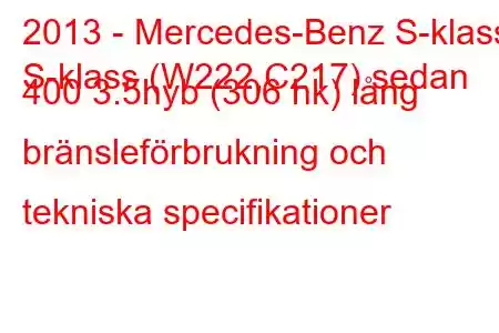 2013 - Mercedes-Benz S-klass
S-klass (W222,C217) sedan 400 3.5hyb (306 hk) lång bränsleförbrukning och tekniska specifikationer