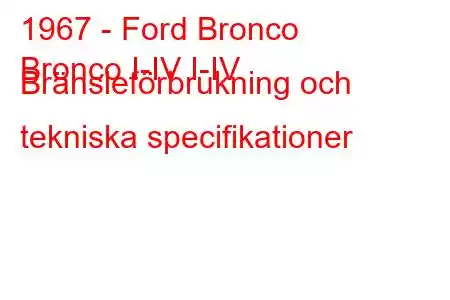 1967 - Ford Bronco
Bronco I-IV I-IV Bränsleförbrukning och tekniska specifikationer