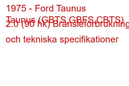 1975 - Ford Taunus
Taunus (GBTS,GBFS,CBTS) 2.0 (90 hk) Bränsleförbrukning och tekniska specifikationer