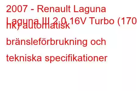 2007 - Renault Laguna
Laguna III 2.0 16V Turbo (170 hk) automatisk bränsleförbrukning och tekniska specifikationer