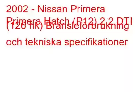 2002 - Nissan Primera
Primera Hatch (P12) 2.2 DTI (126 hk) Bränsleförbrukning och tekniska specifikationer