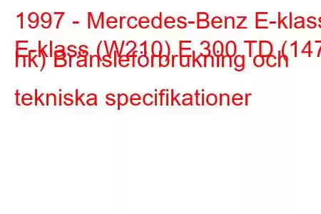 1997 - Mercedes-Benz E-klass
E-klass (W210) E 300 TD (147 hk) Bränsleförbrukning och tekniska specifikationer