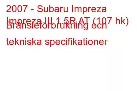 2007 - Subaru Impreza
Impreza III 1.5R AT (107 hk) Bränsleförbrukning och tekniska specifikationer