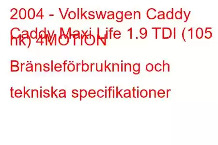 2004 - Volkswagen Caddy
Caddy Maxi Life 1.9 TDI (105 hk) 4MOTION Bränsleförbrukning och tekniska specifikationer