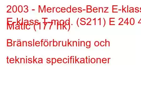 2003 - Mercedes-Benz E-klass
E-klass T-mod. (S211) E 240 4 Matic (177 hk) Bränsleförbrukning och tekniska specifikationer