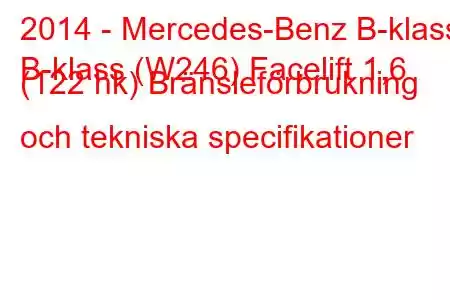 2014 - Mercedes-Benz B-klass
B-klass (W246) Facelift 1,6 (122 hk) Bränsleförbrukning och tekniska specifikationer