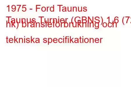 1975 - Ford Taunus
Taunus Turnier (GBNS) 1,6 (72 hk) bränsleförbrukning och tekniska specifikationer