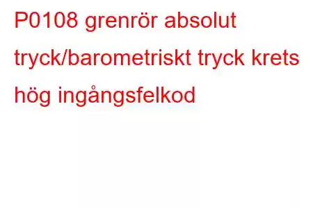 P0108 grenrör absolut tryck/barometriskt tryck krets hög ingångsfelkod