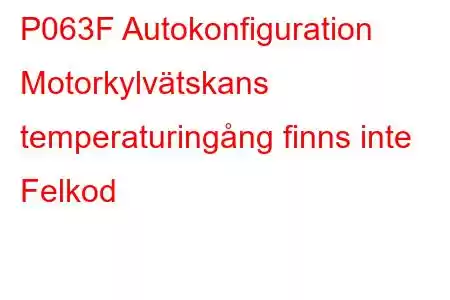 P063F Autokonfiguration Motorkylvätskans temperaturingång finns inte Felkod