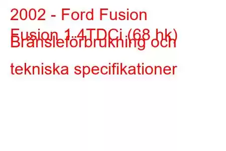 2002 - Ford Fusion
Fusion 1.4TDCi (68 hk) Bränsleförbrukning och tekniska specifikationer