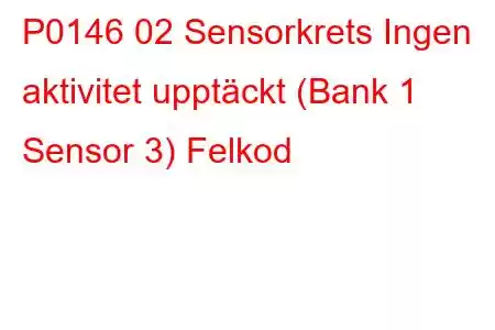 P0146 02 Sensorkrets Ingen aktivitet upptäckt (Bank 1 Sensor 3) Felkod