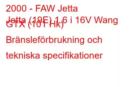 2000 - FAW Jetta
Jetta (19E) 1.6 i 16V Wang GTX (101 Hk) Bränsleförbrukning och tekniska specifikationer