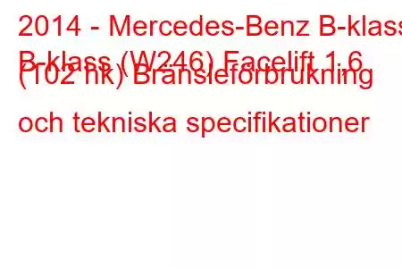 2014 - Mercedes-Benz B-klass
B-klass (W246) Facelift 1,6 (102 hk) Bränsleförbrukning och tekniska specifikationer