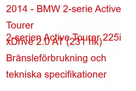 2014 - BMW 2-serie Active Tourer
2-serien Active Tourer 225i xDrive 2.0 AT (231 hk) Bränsleförbrukning och tekniska specifikationer