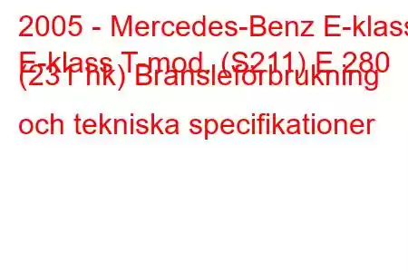 2005 - Mercedes-Benz E-klass
E-klass T-mod. (S211) E 280 (231 hk) Bränsleförbrukning och tekniska specifikationer