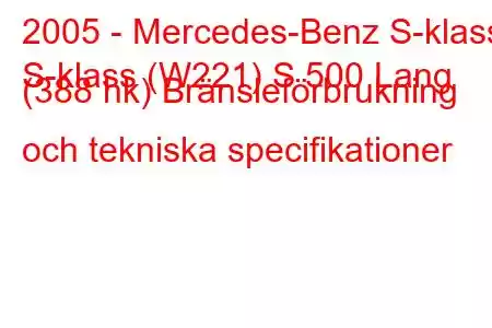 2005 - Mercedes-Benz S-klass
S-klass (W221) S 500 Lang (388 hk) Bränsleförbrukning och tekniska specifikationer