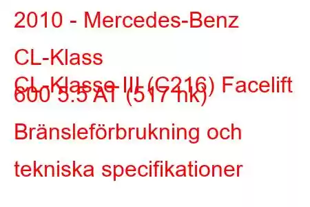 2010 - Mercedes-Benz CL-Klass
CL-Klasse III (C216) Facelift 600 5.5 AT (517 hk) Bränsleförbrukning och tekniska specifikationer