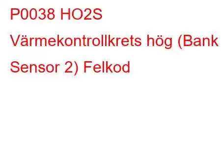 P0038 HO2S Värmekontrollkrets hög (Bank 1 Sensor 2) Felkod